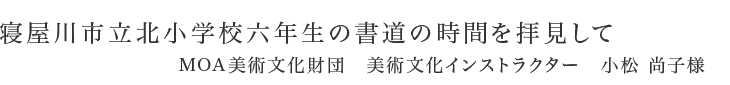 寝屋川市立北小学校六年生の書道の時間を拝見して｜MOA美術文化財団　美術文化インストラクター　小松 直子様