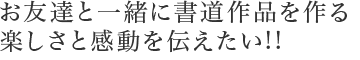 お友達と一緒に、書道作品を作る楽しさと感動を伝えたい!!