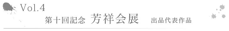 Vo1.4　第十回記念芳祥会&nbsp;出品代表作品