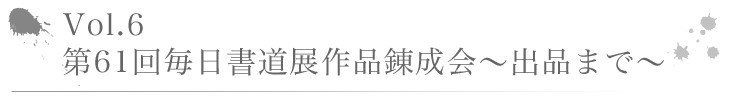Vo1.6　第61回毎日書道展作品錬成会～出品まで～