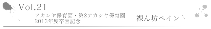 Vol.21 ~ アカシヤ保育園・第2アカシヤ保育園 2013年度卒園記念 裸ん坊ペイント ~